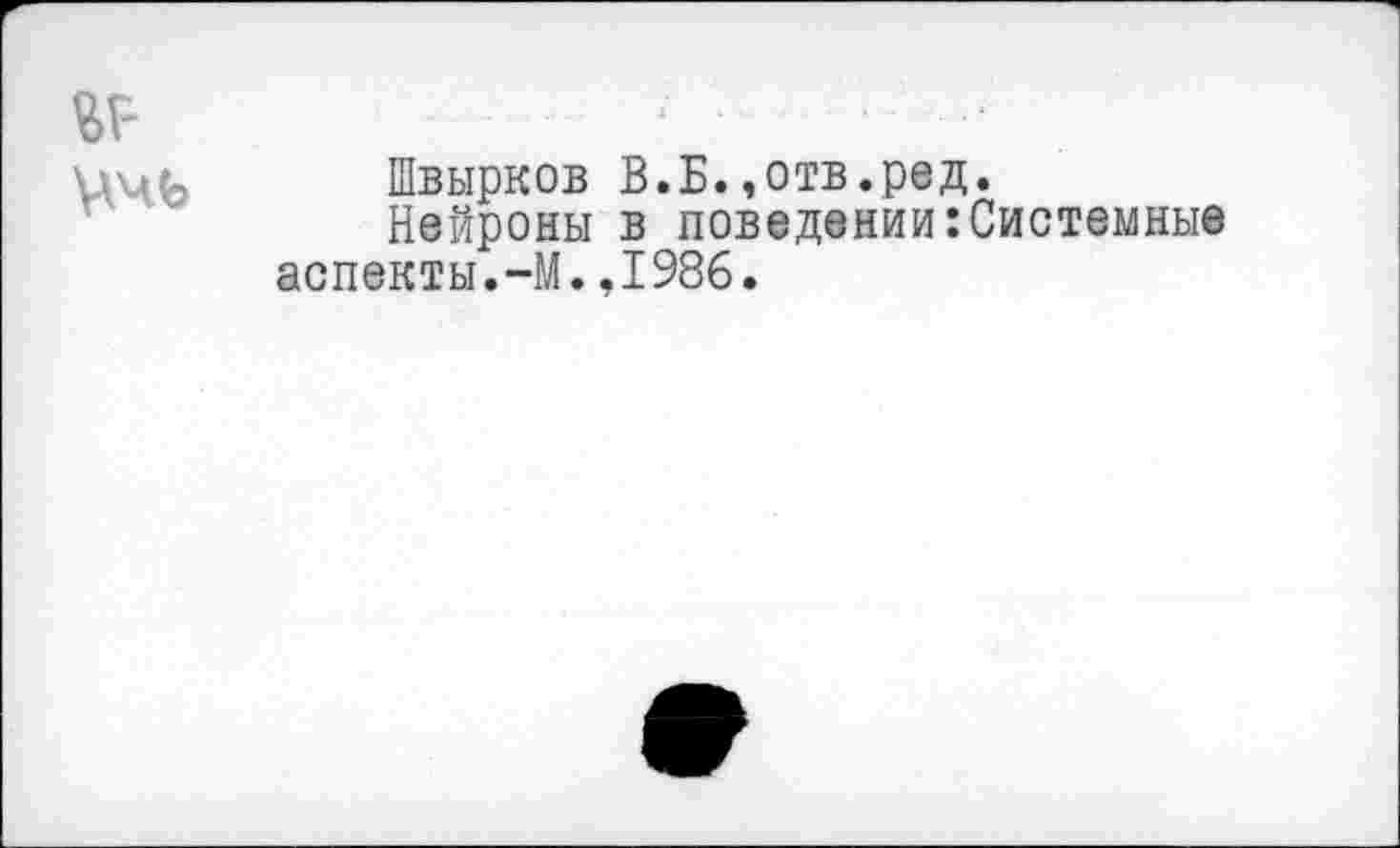 ﻿Швырков В.Б.,отв.ред.
Нейроны в поведении:Системные аспекты.-М.,1986.